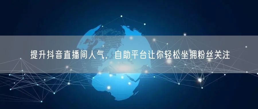 提升抖音直播间人气,自助平台让你轻松坐拥粉丝关注