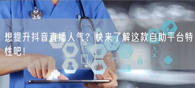 想提升抖音直播人气?快来了解这款自助平台特性吧!