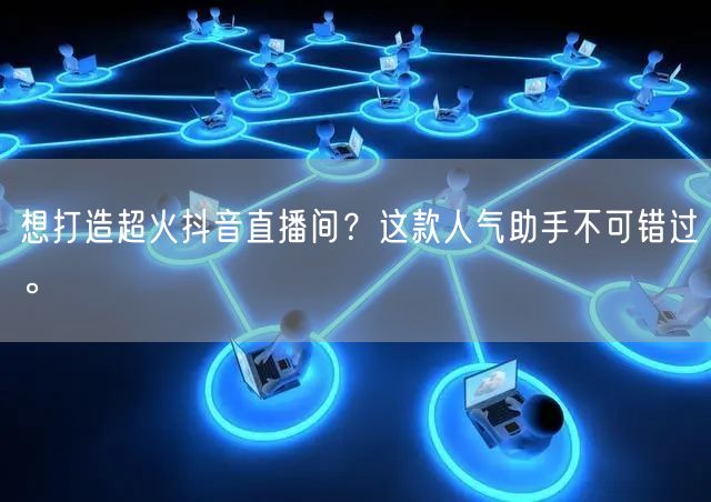 想打造超火抖音直播间?这款人气助手不可错过。