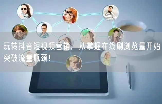 玩转抖音短视频营销,从掌握在线刷浏览量开始突破流量瓶颈!
