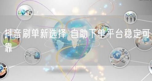 抖音刷单新选择 自助下单平台稳定可靠