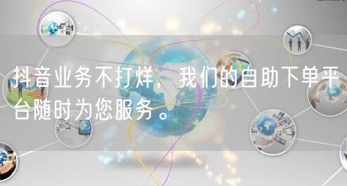 抖音业务不打烊，我们的自助下单平台随时为您服务。