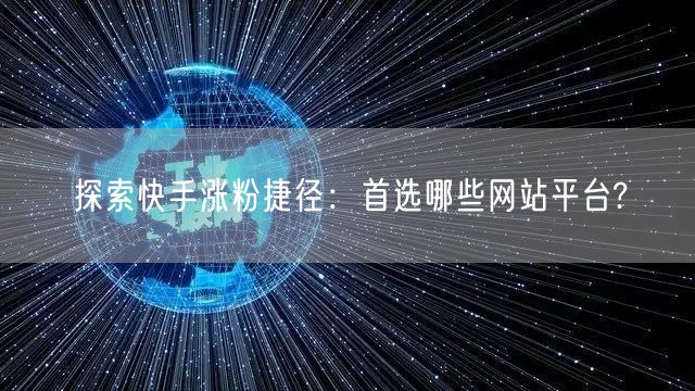 探索快手涨粉捷径:首选哪些网站平台?