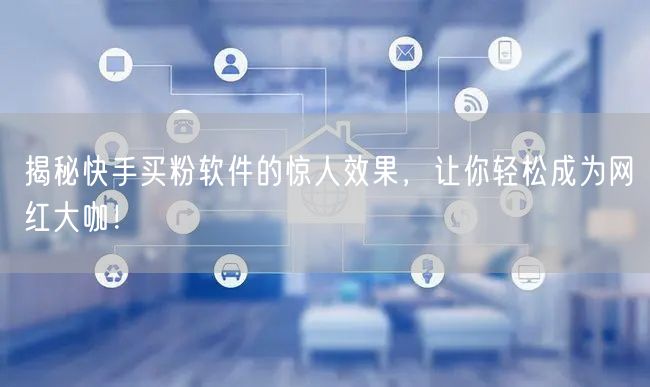 揭秘快手买粉软件的惊人效果，让你轻松成为网红大咖！
