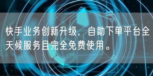 快手业务创新升级,自助下单平台全天候服务且完全免费使用。