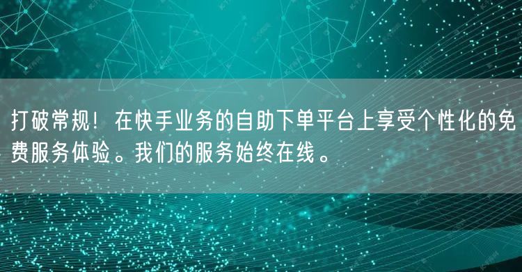 打破常规！在快手业务的自助下单平台上享受个性化的免费服务体验。我们的服务始终在线。