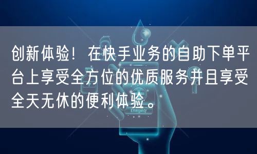 创新体验！在快手业务的自助下单平台上享受全方位的优质服务并且享受全天无休的便利体验。