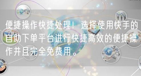 便捷操作快捷处理！选择使用快手的自助下单平台进行快捷高效的便捷操作并且完全免费用。