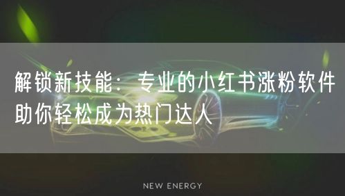 解锁新技能：专业的小红书涨粉软件助你轻松成为热门达人