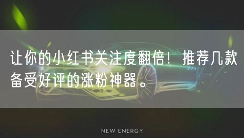 让你的小红书关注度翻倍！推荐几款备受好评的涨粉神器。