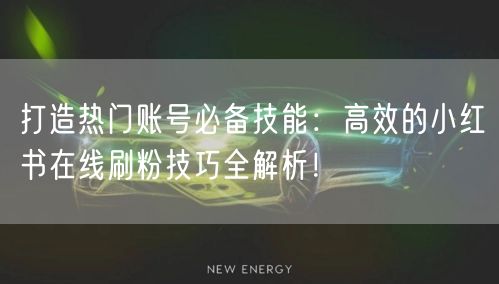打造热门账号必备技能:高效的小红书在线刷粉技巧全解析!