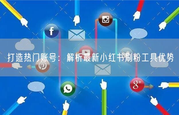 打造热门账号:解析最新小红书刷粉工具优势