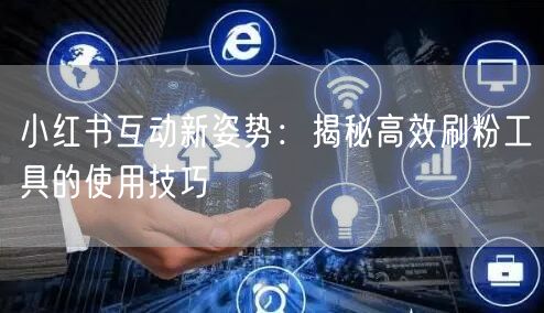 小红书互动新姿势:揭秘高效刷粉工具的使用技巧