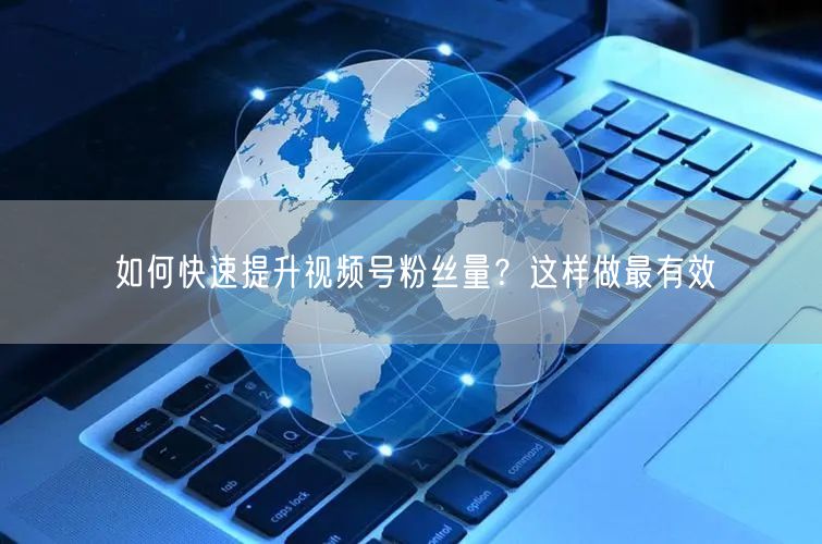 如何快速提升视频号粉丝量？这样做最有效