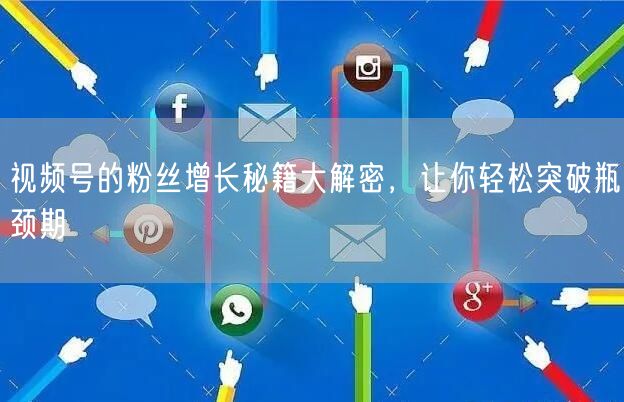 视频号的粉丝增长秘籍大解密，让你轻松突破瓶颈期