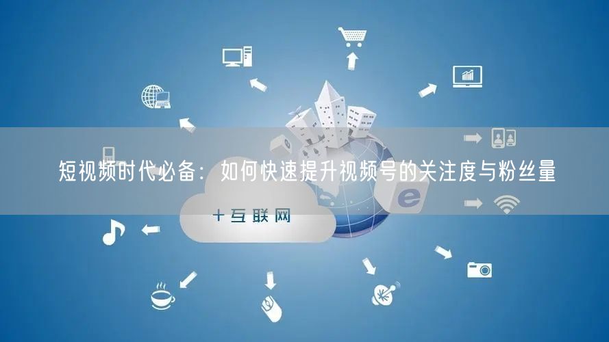 短视频时代必备：如何快速提升视频号的关注度与粉丝量