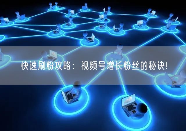 快速刷粉攻略：视频号增长粉丝的秘诀!