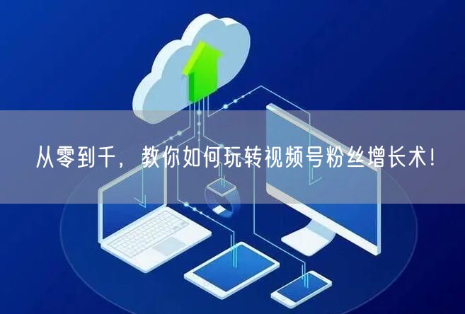 从零到千，教你如何玩转视频号粉丝增长术！