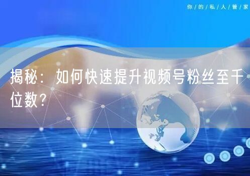 揭秘：如何快速提升视频号粉丝至千位数？