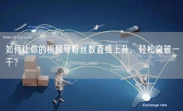 如何让你的视频号粉丝数直线上升，轻松突破一千？