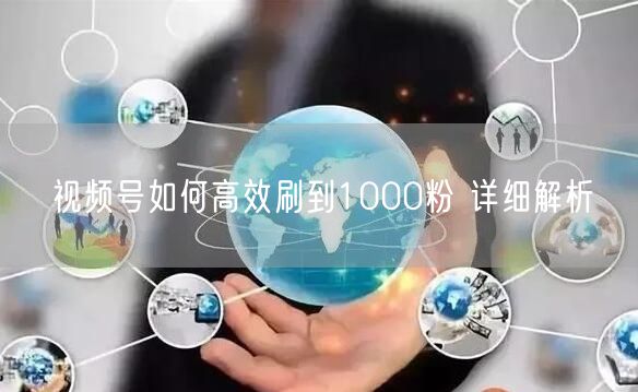 视频号如何高效刷到1000粉 详细解析