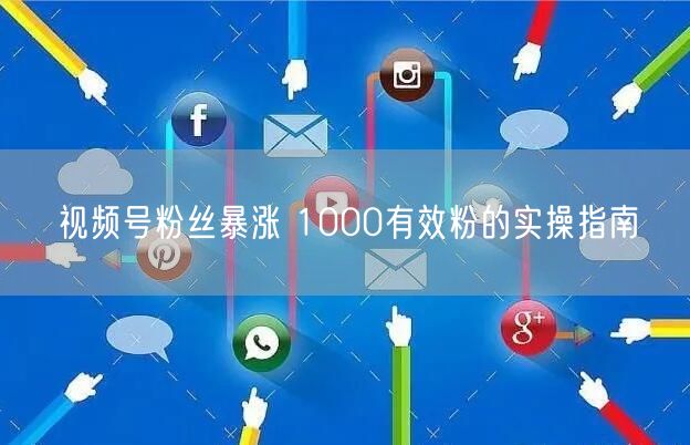 视频号粉丝暴涨 1000有效粉的实操指南